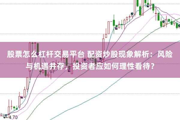 股票怎么杠杆交易平台 配资炒股现象解析：风险与机遇并存，投资者应如何理性看待？