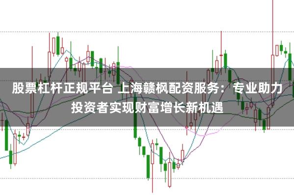 股票杠杆正规平台 上海赣枫配资服务：专业助力投资者实现财富增长新机遇