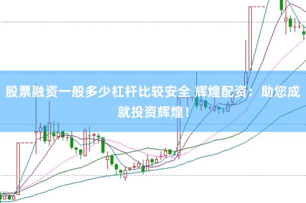 股票融资一般多少杠杆比较安全 辉煌配资：助您成就投资辉煌！