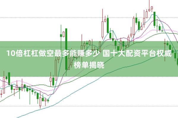 10倍杠杠做空最多能赚多少 国十大配资平台权威榜单揭晓