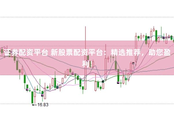 证券配资平台 新股票配资平台：精选推荐，助您盈利！