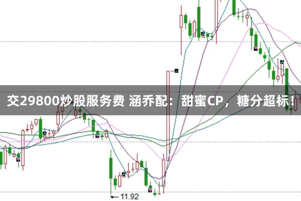 交29800炒股服务费 涵乔配：甜蜜CP，糖分超标！