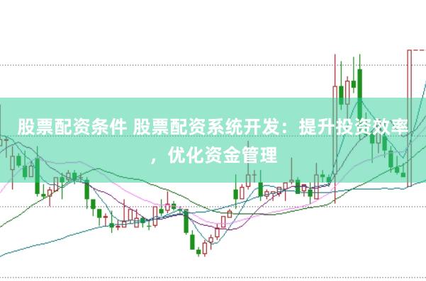 股票配资条件 股票配资系统开发：提升投资效率，优化资金管理