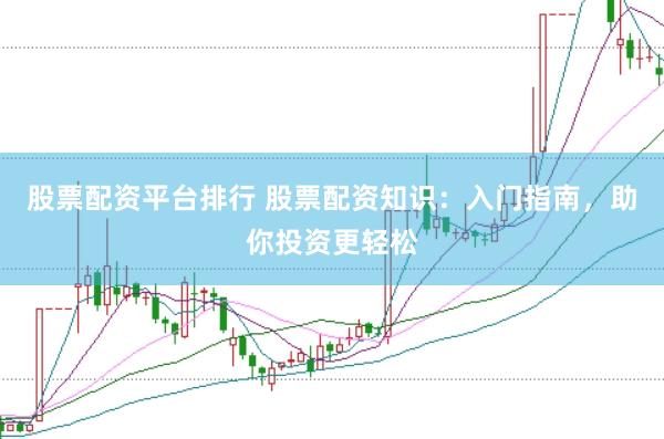 股票配资平台排行 股票配资知识：入门指南，助你投资更轻松