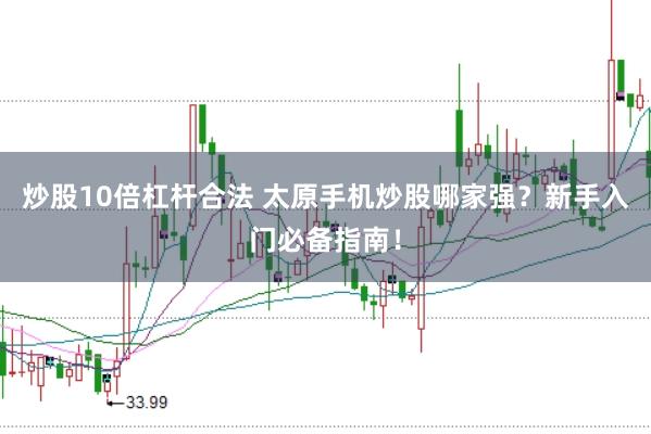 炒股10倍杠杆合法 太原手机炒股哪家强？新手入门必备指南！