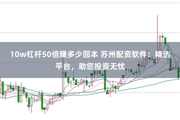 10w杠杆50倍赚多少回本 苏州配资软件：精选平台，助您投资无忧
