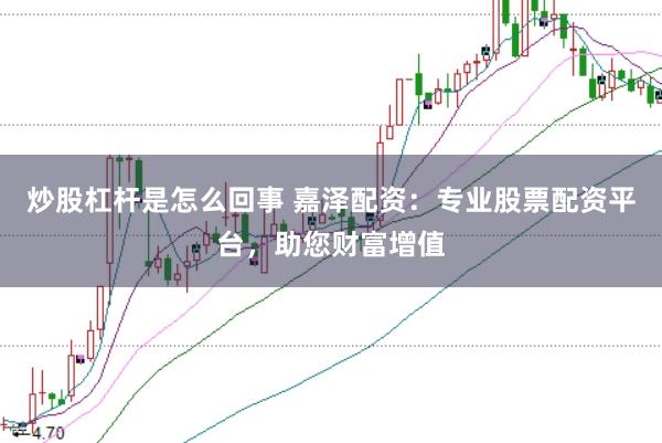 炒股杠杆是怎么回事 嘉泽配资：专业股票配资平台，助您财富增值