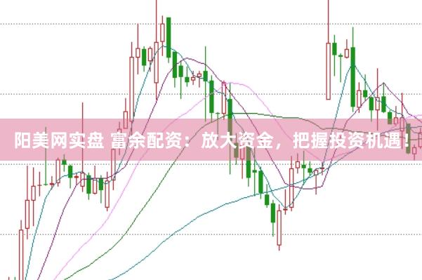 阳美网实盘 富余配资：放大资金，把握投资机遇！