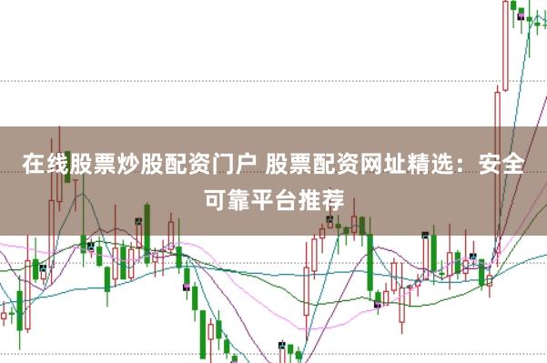 在线股票炒股配资门户 股票配资网址精选：安全可靠平台推荐