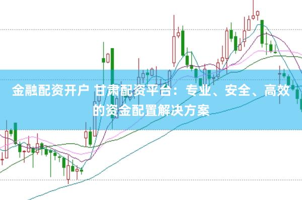 金融配资开户 甘肃配资平台：专业、安全、高效的资金配置解决方案