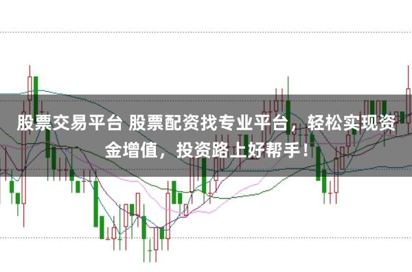 股票交易平台 股票配资找专业平台，轻松实现资金增值，投资路上好帮手！