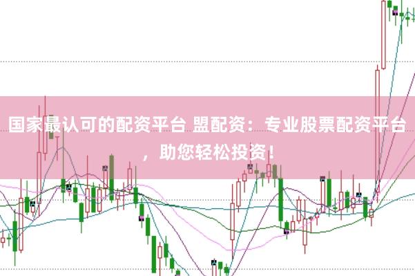 国家最认可的配资平台 盟配资：专业股票配资平台，助您轻松投资！
