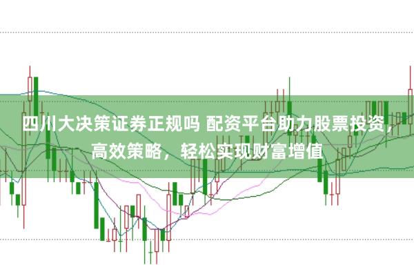 四川大决策证券正规吗 配资平台助力股票投资，高效策略，轻松实现财富增值