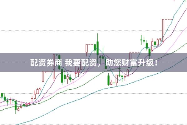 配资券商 我要配资，助您财富升级！