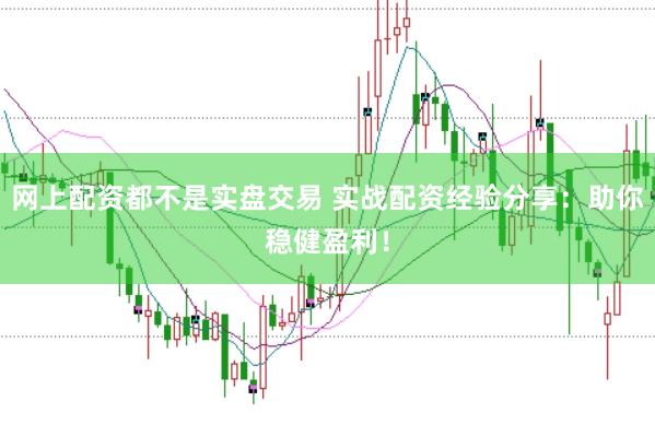 网上配资都不是实盘交易 实战配资经验分享：助你稳健盈利！