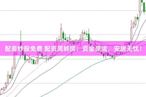 配资炒股免费 配资周转房：资金灵活，安居无忧！