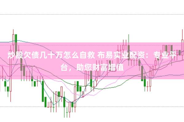 炒股欠债几十万怎么自救 布易实业配资：专业平台，助您财富增值