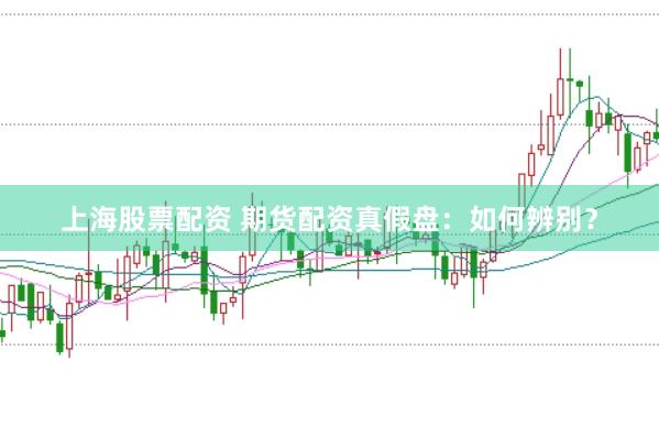 上海股票配资 期货配资真假盘：如何辨别？