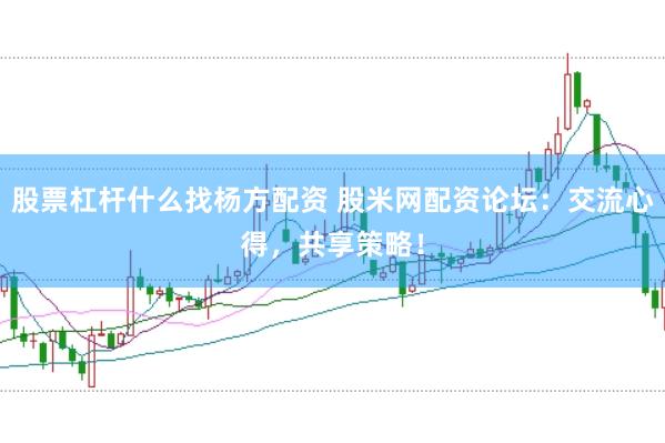 股票杠杆什么找杨方配资 股米网配资论坛：交流心得，共享策略！