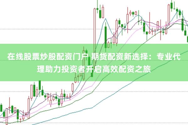 在线股票炒股配资门户 期货配资新选择：专业代理助力投资者开启高效配资之旅