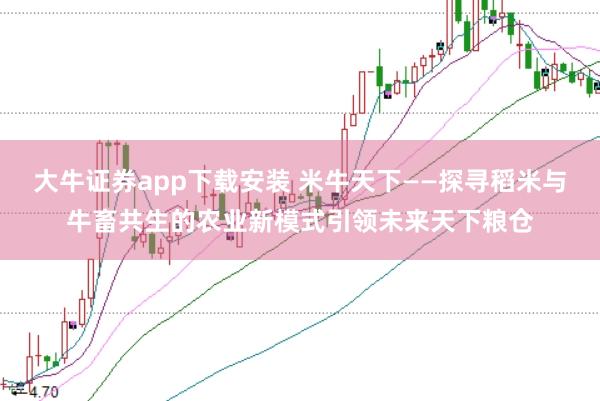 大牛证券app下载安装 米牛天下——探寻稻米与牛畜共生的农业新模式引领未来天下粮仓