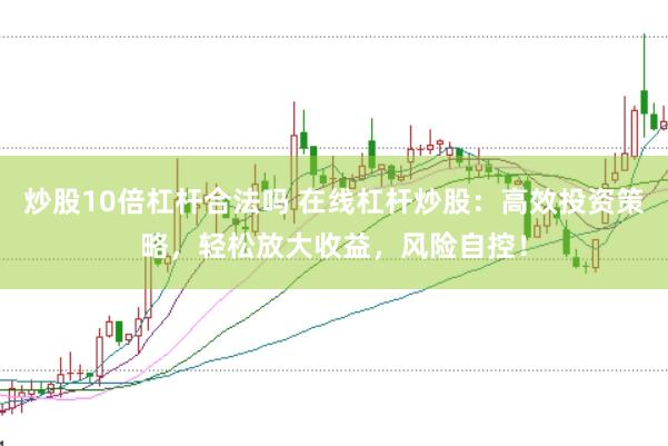 炒股10倍杠杆合法吗 在线杠杆炒股：高效投资策略，轻松放大收益，风险自控！