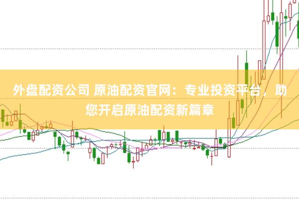外盘配资公司 原油配资官网：专业投资平台，助您开启原油配资新篇章
