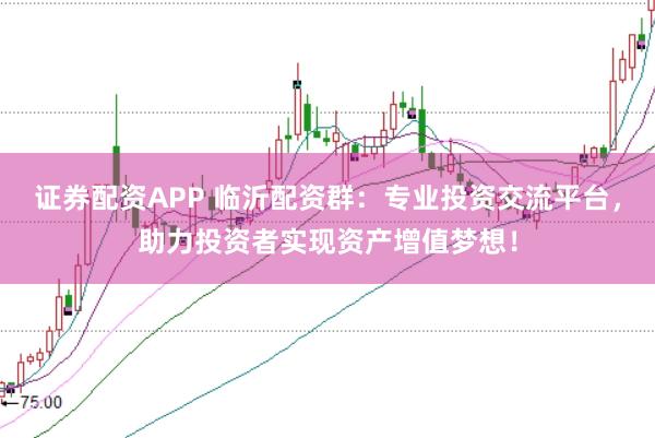 证券配资APP 临沂配资群：专业投资交流平台，助力投资者实现资产增值梦想！