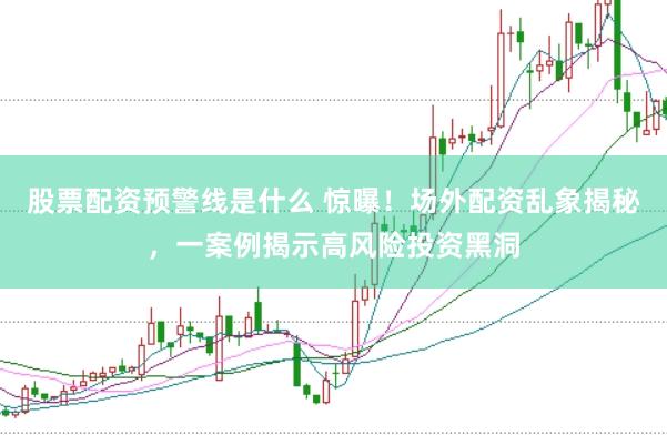 股票配资预警线是什么 惊曝！场外配资乱象揭秘，一案例揭示高风险投资黑洞