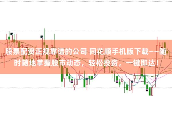 股票配资正规靠谱的公司 同花顺手机版下载——随时随地掌握股市动态，轻松投资，一键即达！