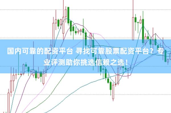 国内可靠的配资平台 寻找可靠股票配资平台？专业评测助你挑选信赖之选！