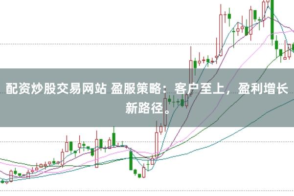 配资炒股交易网站 盈服策略：客户至上，盈利增长新路径。