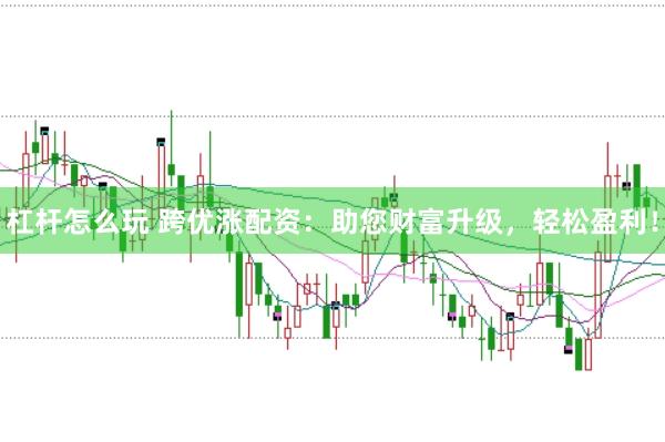 杠杆怎么玩 跨优涨配资：助您财富升级，轻松盈利！