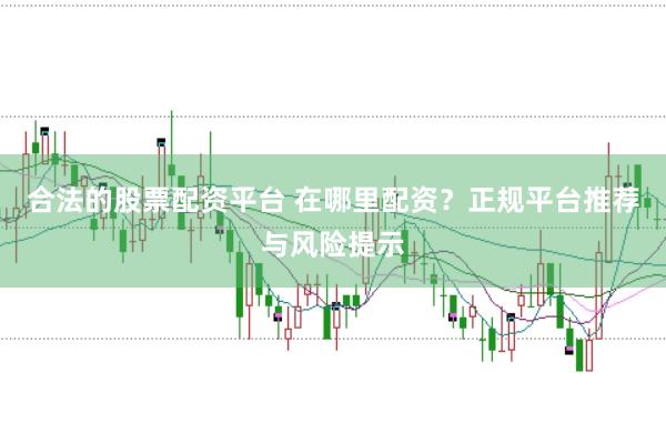 合法的股票配资平台 在哪里配资？正规平台推荐与风险提示