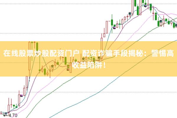 在线股票炒股配资门户 配资诈骗手段揭秘：警惕高收益陷阱！