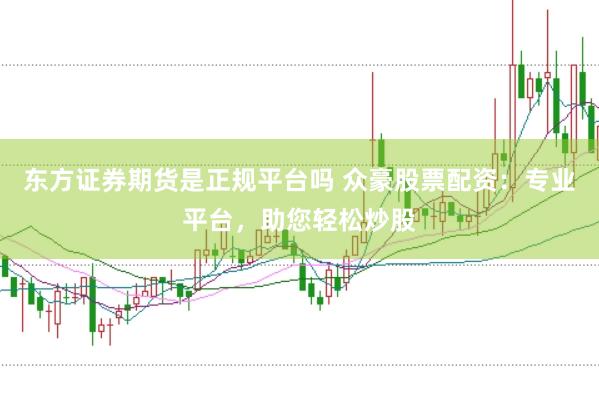 东方证券期货是正规平台吗 众豪股票配资：专业平台，助您轻松炒股