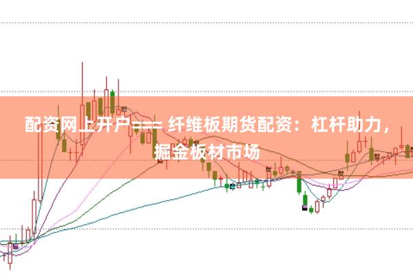 配资网上开户=== 纤维板期货配资：杠杆助力，掘金板材市场
