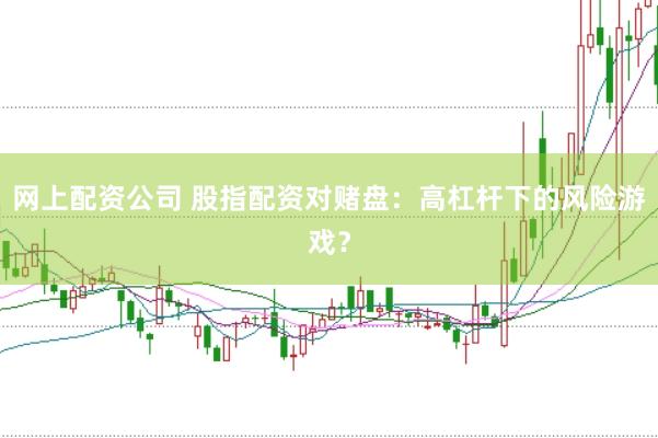 网上配资公司 股指配资对赌盘：高杠杆下的风险游戏？