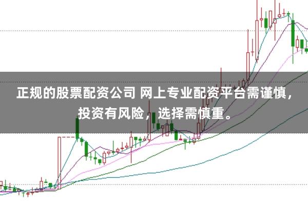 正规的股票配资公司 网上专业配资平台需谨慎，投资有风险，选择需慎重。
