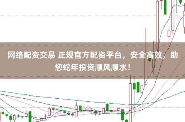 网络配资交易 正规官方配资平台，安全高效，助您蛇年投资顺风顺水！