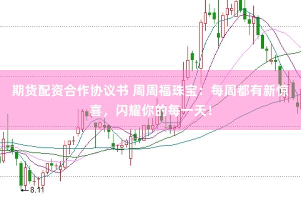 期货配资合作协议书 周周福珠宝：每周都有新惊喜，闪耀你的每一天！
