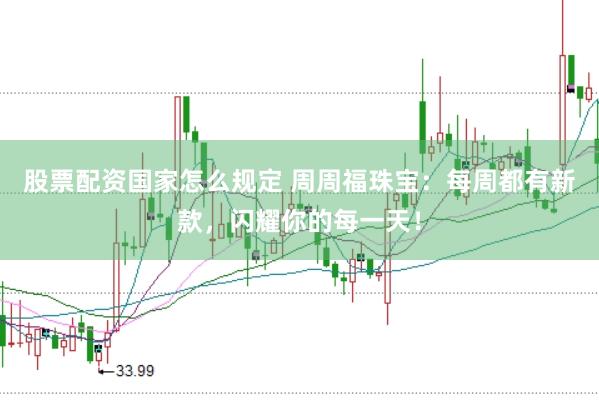 股票配资国家怎么规定 周周福珠宝：每周都有新款，闪耀你的每一天！