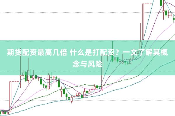 期货配资最高几倍 什么是打配资？一文了解其概念与风险