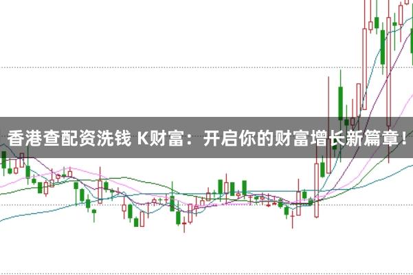 香港查配资洗钱 K财富：开启你的财富增长新篇章！