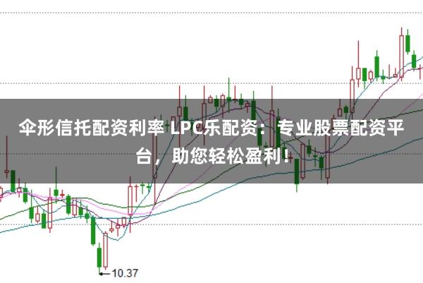 伞形信托配资利率 LPC乐配资：专业股票配资平台，助您轻松盈利！