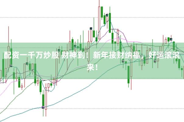 配资一千万炒股 财神到！新年接财纳福，好运滚滚来！