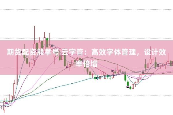 期货配资熊掌号 云字管：高效字体管理，设计效率倍增