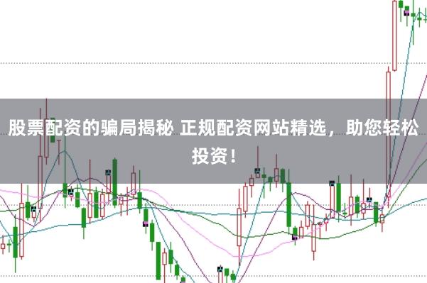 股票配资的骗局揭秘 正规配资网站精选，助您轻松投资！