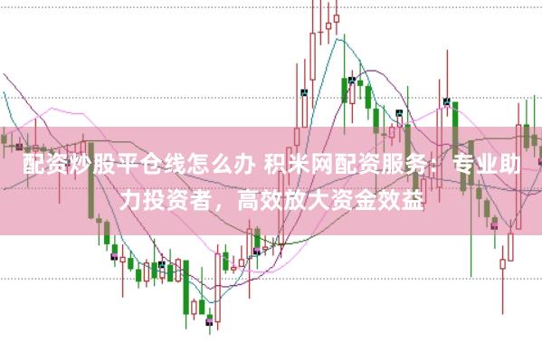 配资炒股平仓线怎么办 积米网配资服务：专业助力投资者，高效放大资金效益