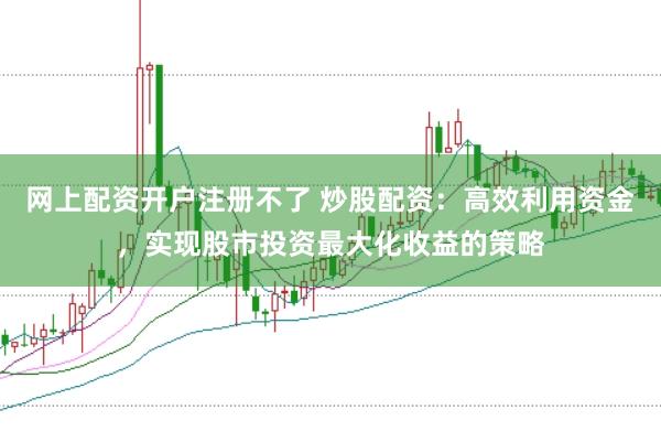 网上配资开户注册不了 炒股配资：高效利用资金，实现股市投资最大化收益的策略